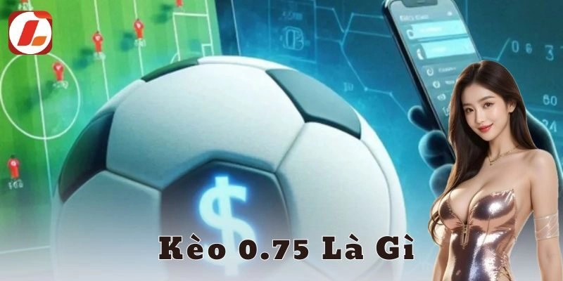 Kèo 0.75 là gì? Giải mã cách đọc kèo chuẩn xác