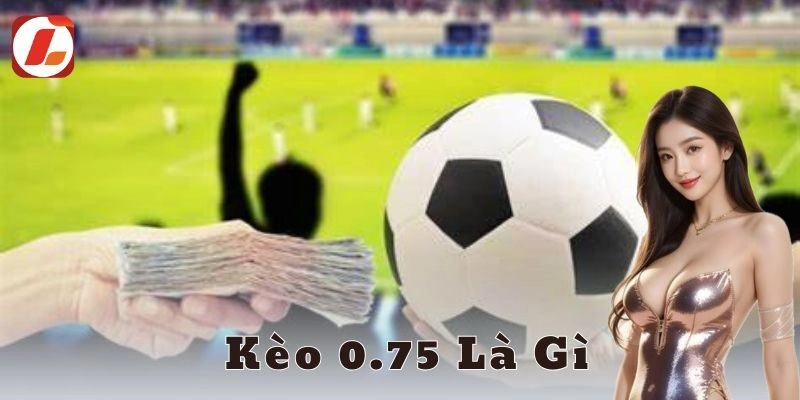 Kèo 0.75 và những điểm cần lưu ý khi tham gia cá cược